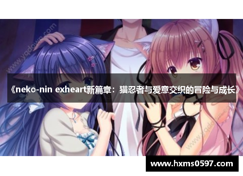 《neko-nin exheart新篇章：猫忍者与爱意交织的冒险与成长》