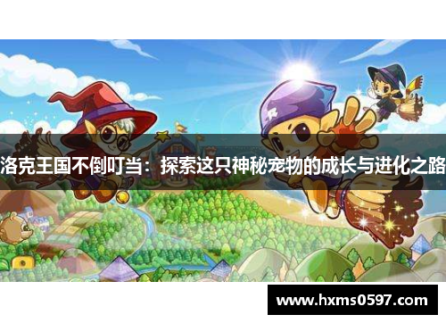 洛克王国不倒叮当：探索这只神秘宠物的成长与进化之路