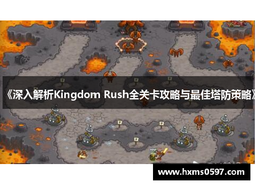《深入解析Kingdom Rush全关卡攻略与最佳塔防策略》