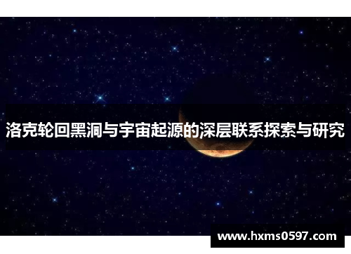 洛克轮回黑洞与宇宙起源的深层联系探索与研究